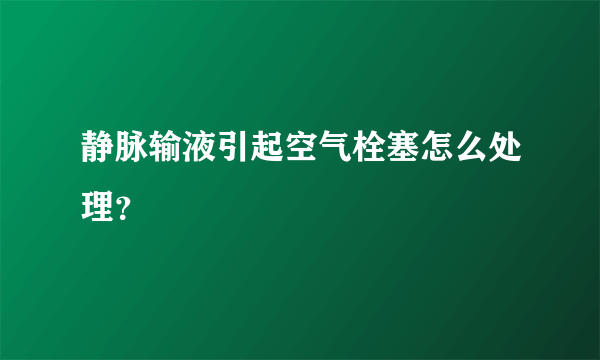 静脉输液引起空气栓塞怎么处理？