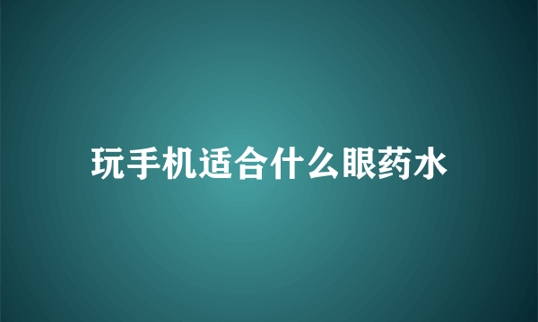 玩手机适合什么眼药水