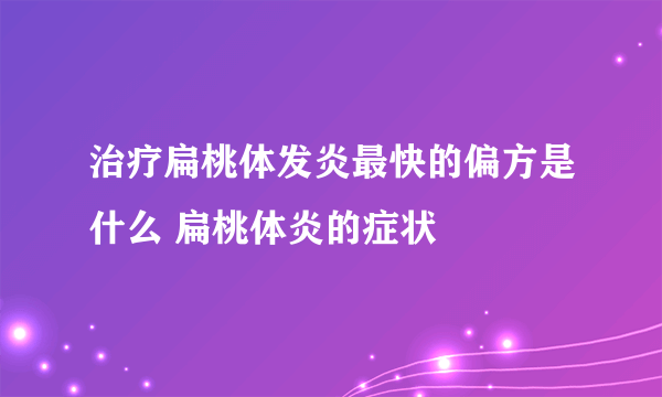 治疗扁桃体发炎最快的偏方是什么 扁桃体炎的症状