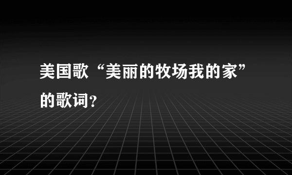 美国歌“美丽的牧场我的家”的歌词？