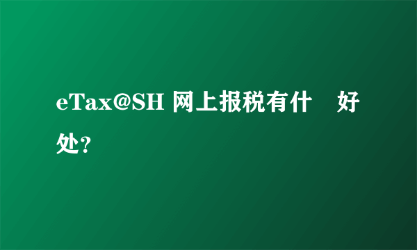 eTax@SH 网上报税有什麼好处？