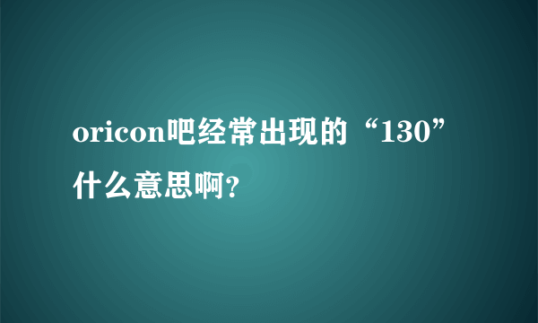 oricon吧经常出现的“130”什么意思啊？