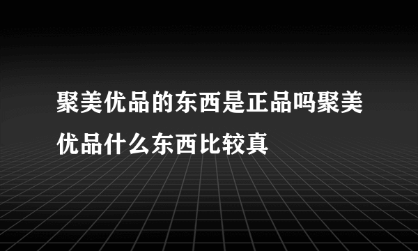 聚美优品的东西是正品吗聚美优品什么东西比较真