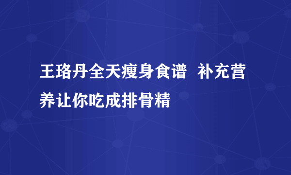 王珞丹全天瘦身食谱  补充营养让你吃成排骨精