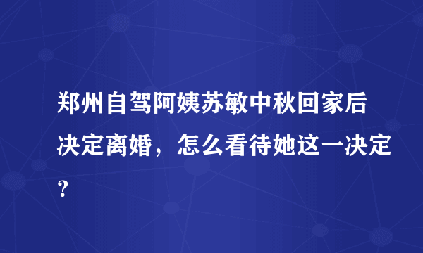 郑州自驾阿姨苏敏中秋回家后决定离婚，怎么看待她这一决定？