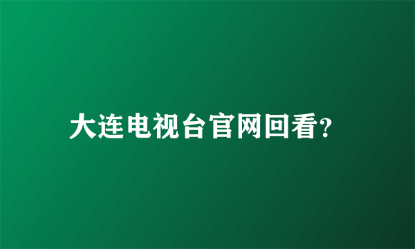 大连电视台官网回看？