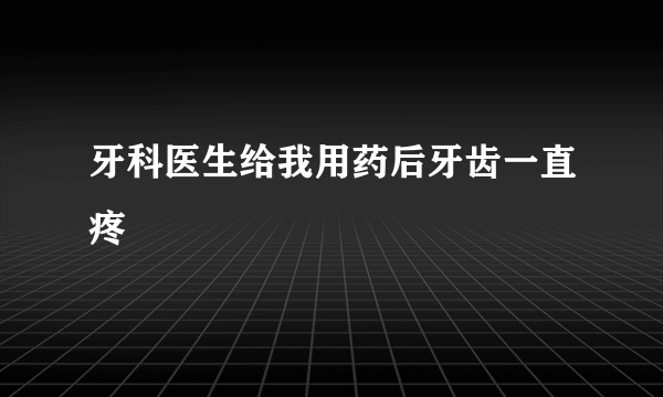 牙科医生给我用药后牙齿一直疼