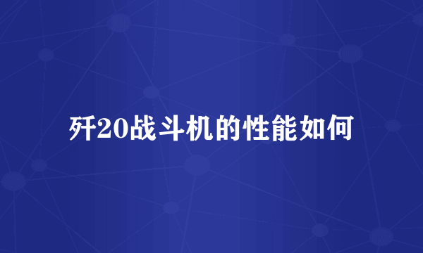 歼20战斗机的性能如何