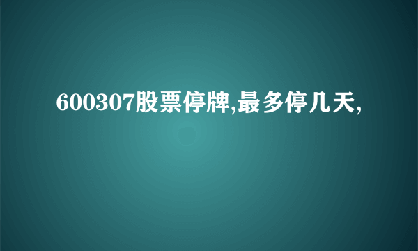 600307股票停牌,最多停几天,