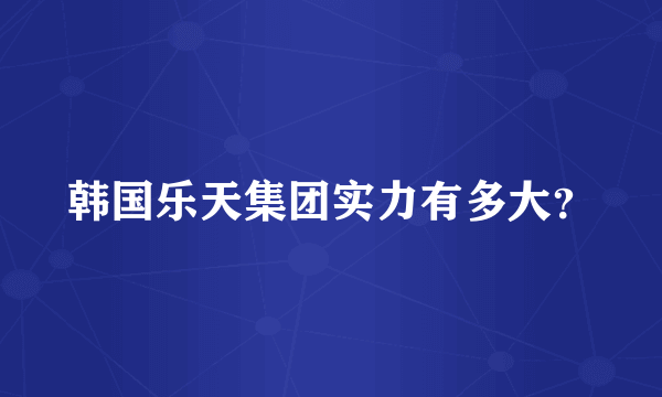 韩国乐天集团实力有多大？