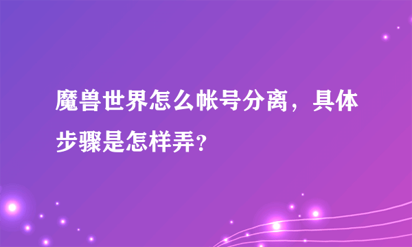 魔兽世界怎么帐号分离，具体步骤是怎样弄？