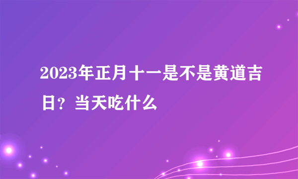 2023年正月十一是不是黄道吉日？当天吃什么