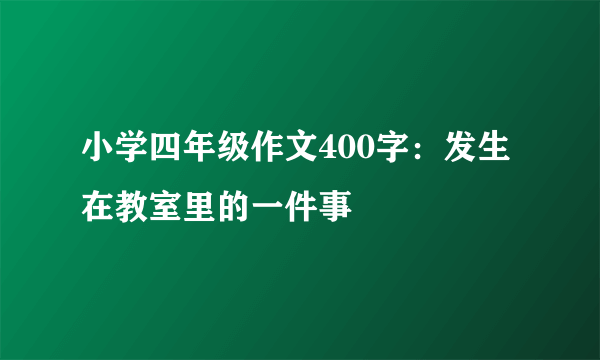 小学四年级作文400字：发生在教室里的一件事