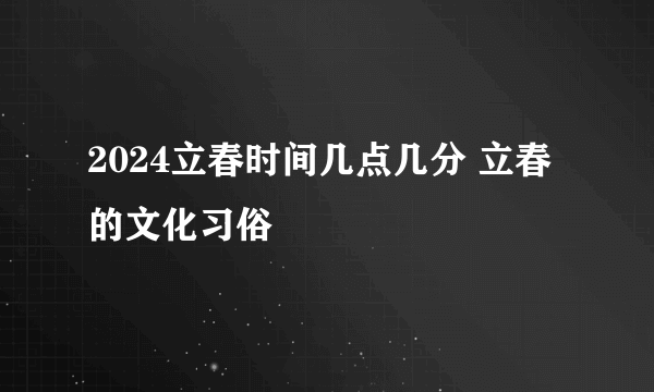 2024立春时间几点几分 立春的文化习俗