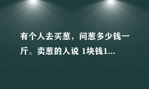 有个人去买葱，问葱多少钱一斤。卖葱的人说 1块钱1斤，这是100斤，要买100元。买葱的人又问：葱白跟葱绿分