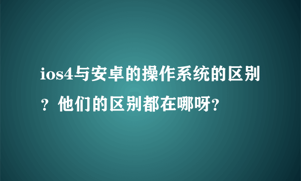 ios4与安卓的操作系统的区别？他们的区别都在哪呀？