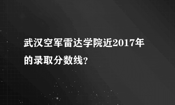 武汉空军雷达学院近2017年的录取分数线？