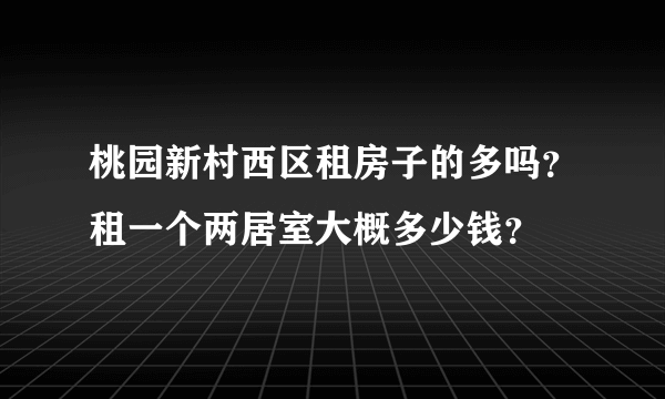 桃园新村西区租房子的多吗？租一个两居室大概多少钱？