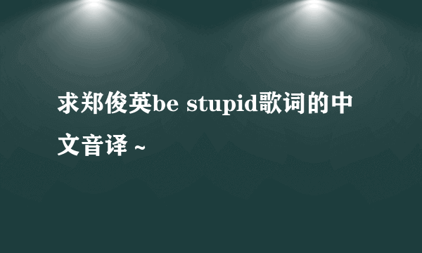 求郑俊英be stupid歌词的中文音译～