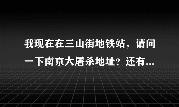 我现在在三山街地铁站，请问一下南京大屠杀地址？还有怎麽走？