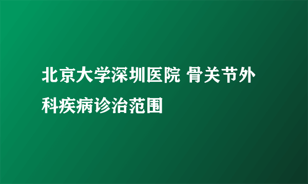 北京大学深圳医院 骨关节外科疾病诊治范围