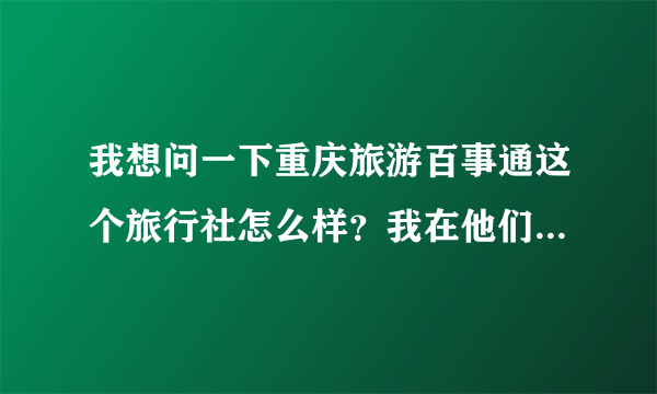 我想问一下重庆旅游百事通这个旅行社怎么样？我在他们哪里报了个出境的团，都订了，不知道怎么样？