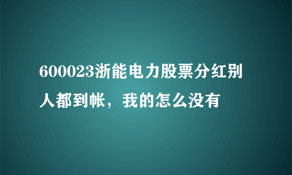 600023浙能电力股票分红别人都到帐，我的怎么没有