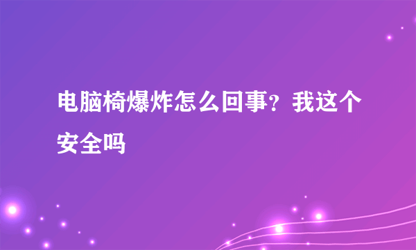 电脑椅爆炸怎么回事？我这个安全吗