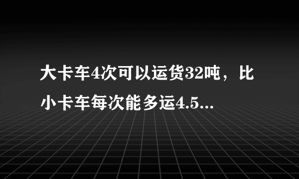 大卡车4次可以运货32吨，比小卡车每次能多运4.5吨，小卡车运8次可以运货物多少吨？数量关系：_____.列式解答：_____.