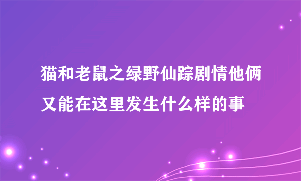 猫和老鼠之绿野仙踪剧情他俩又能在这里发生什么样的事