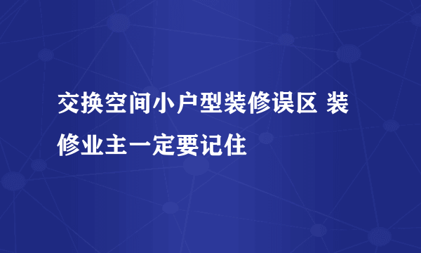 交换空间小户型装修误区 装修业主一定要记住