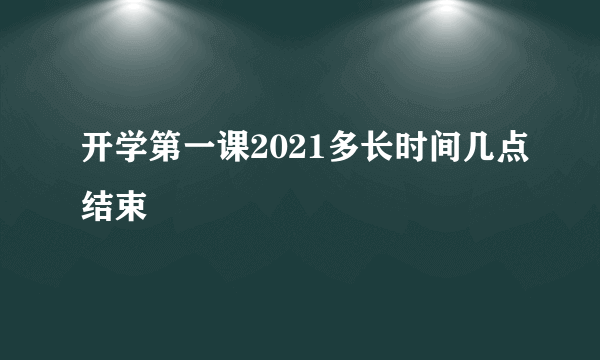 开学第一课2021多长时间几点结束