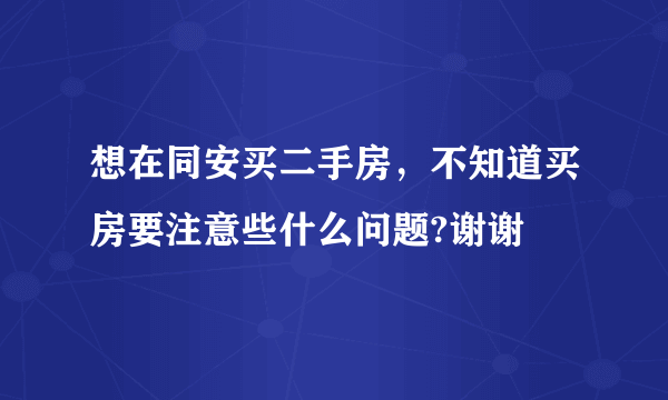 想在同安买二手房，不知道买房要注意些什么问题?谢谢