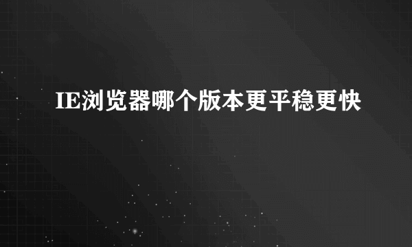 IE浏览器哪个版本更平稳更快