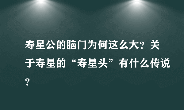 寿星公的脑门为何这么大？关于寿星的“寿星头”有什么传说？