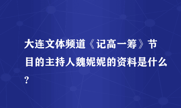 大连文体频道《记高一筹》节目的主持人魏妮妮的资料是什么?