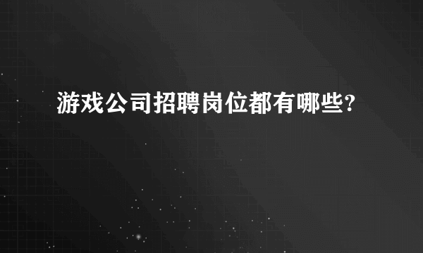 游戏公司招聘岗位都有哪些?