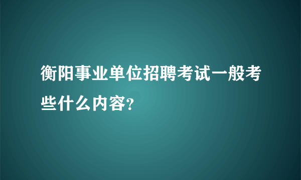 衡阳事业单位招聘考试一般考些什么内容？