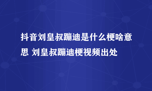 抖音刘皇叔蹦迪是什么梗啥意思 刘皇叔蹦迪梗视频出处