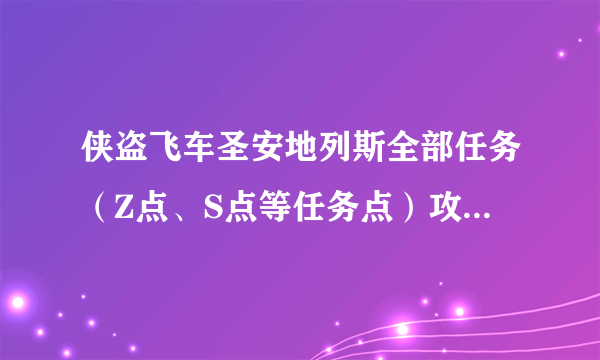 侠盗飞车圣安地列斯全部任务（Z点、S点等任务点）攻略，可以复制，但我要求全部任务的攻略都有