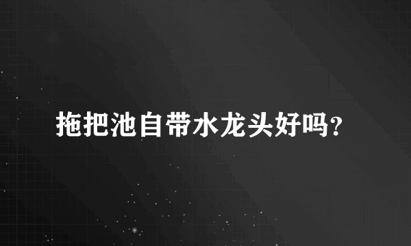 拖把池自带水龙头好吗？