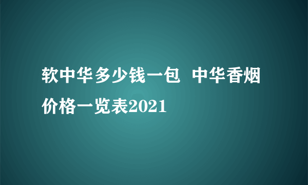 软中华多少钱一包  中华香烟价格一览表2021