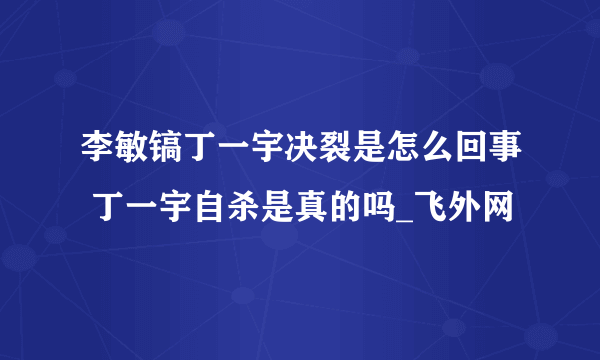 李敏镐丁一宇决裂是怎么回事 丁一宇自杀是真的吗_飞外网