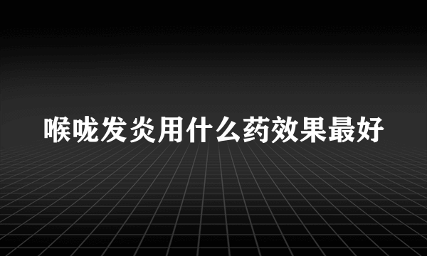 喉咙发炎用什么药效果最好