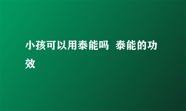 小孩可以用泰能吗  泰能的功效