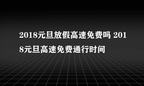 2018元旦放假高速免费吗 2018元旦高速免费通行时间