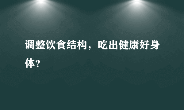 调整饮食结构，吃出健康好身体？