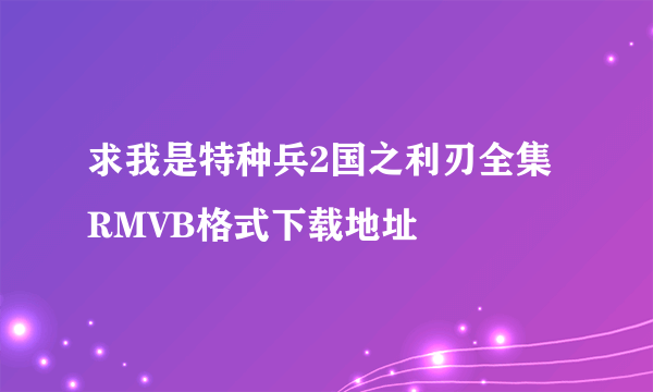 求我是特种兵2国之利刃全集RMVB格式下载地址