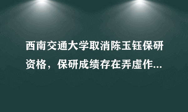 西南交通大学取消陈玉钰保研资格，保研成绩存在弄虚作假，而且其父母都在西南交大任职，对此你怎么看？