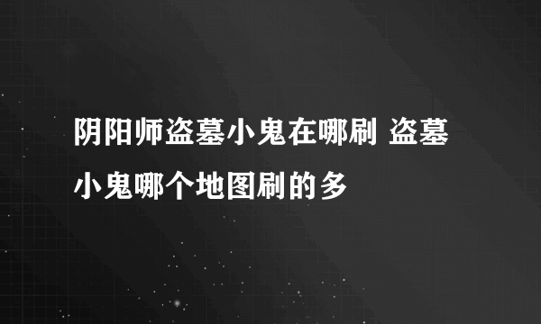 阴阳师盗墓小鬼在哪刷 盗墓小鬼哪个地图刷的多